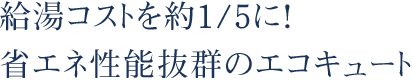 給湯コストを約1/5に！省エネ性能抜群のエコキュート