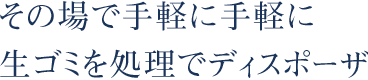 その場で手軽に手軽に生ゴミを処理でディスポーザ