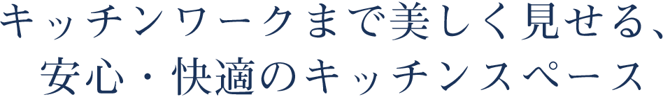 キッチンワークまで美しく見せる、 安心・快適のキッチンスペース