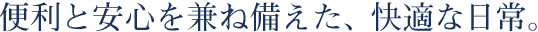 便利と安心を兼ね備えた、快適な日常。