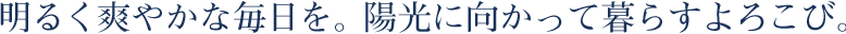 明るく爽やかな毎日を。陽光に向かって暮らすよろこび。