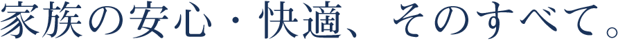 家族の安心・快適、そのすべて。