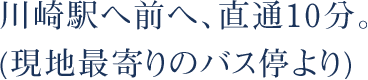 川崎駅へ前へ、直通10分。(現地最寄りのバス停より)