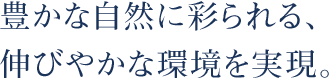 豊かな自然に彩られる、伸びやかな環境を実現。