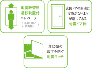 地震時管制運転装置付エレベーター 最寄り階に自動停止 食器類の落下を防ぐ耐震ラッチ 玄関ドアの開閉に支障がないよう配慮してある対震ドア枠