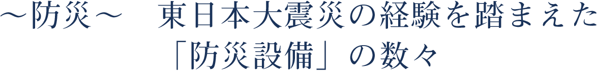 ～防災～ 東日本大震災の経験を踏まえた「防災設備」の数々