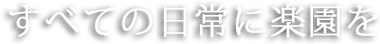 すべての日常に楽園を