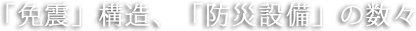 「免震」構造、「防災設備」の数々