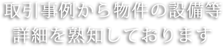 取引事例から物件の設備等詳細を熟知しております